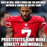Too little, too late. May your career continue to be as dead as your morals.  | SAYS HE WILL NOW STAND FOR THE NATIONAL ANTHEM IF SIGNED BY AN NFL TEAM. PROSTITUTES HAVE MORE HONESTY AND MORALS. | image tagged in colin kaepernick,2017,caves,gives in,surrenders,take a knee | made w/ Imgflip meme maker