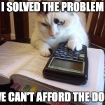 Math cat | I SOLVED THE PROBLEM WE CAN'T AFFORD THE DOG. | image tagged in math cat | made w/ Imgflip meme maker