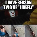 IT Sewer / Clown  | I HAVE SEASON TWO OF "FIREFLY" | image tagged in it sewer / clown | made w/ Imgflip meme maker