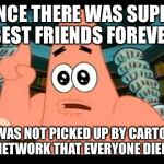 It’s Called Super Best Friends Forever | ONCE THERE WAS SUPER BEST FRIENDS FOREVER; IT WAS NOT PICKED UP BY CARTOON NETWORK THAT EVERYONE DIED. | image tagged in the ugly barnacle | made w/ Imgflip meme maker