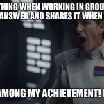Krennic | WHEN I SAY SOMETHING WHEN WORKING IN GROUPS AND THE OTHER GROUP COPIES MY ANSWER AND SHARES IT WHEN WE START SHARING; WE STAND AMONG MY ACHIEVEMENT! NOT YOURS! | image tagged in krennic | made w/ Imgflip meme maker