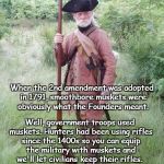Muskets and Rifles | Well, government troops used muskets. Hunters had been using rifles since the 1400s so you can equip the military with muskets and we'll let civilians keep their rifles. When the 2nd amendment was adopted in 1791, smoothbore muskets were obviously what the Founders meant. Deal? | image tagged in musket,2a rights,founding fathers,bill of rights | made w/ Imgflip meme maker