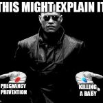 Morpheus Choice | THIS MIGHT EXPLAIN IT; PREGNANCY PREVENTION; KILLING A BABY | image tagged in morpheus choice | made w/ Imgflip meme maker
