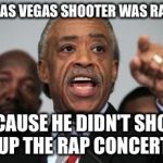In this day and age even the ridiculous would not be surprising  | THE LAS VEGAS SHOOTER WAS RACIST; BECAUSE HE DIDN'T SHOOT UP THE RAP CONCERT | image tagged in al sharpton | made w/ Imgflip meme maker