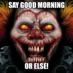 scary clown | SAY GOOD MORNING; OR ELSE! | image tagged in scary clown | made w/ Imgflip meme maker