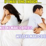 It's kind of like a staring contest | IF I WAIT LONG ENOUGH . . . WILL HE MAKE COFFEE ? WILL SHE MAKE COFFEE ? | image tagged in couple in bed,coffee talk,pumpkin spice,not funny | made w/ Imgflip meme maker