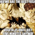 Verities and Gogeta  | GOKU:WE ARE THE BEST FUSION; VEGETA: IT ONLY LAST FIVE MINUTES ANYWAY | image tagged in verities and gogeta,scumbag | made w/ Imgflip meme maker