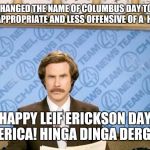 Ron Burgundy with space | U.S SENATE CHANGED THE NAME OF COLUMBUS DAY TO SOMETHING MORE APPROPRIATE AND LESS OFFENSIVE OF A  HOILDAY; HAPPY LEIF ERICKSON DAY, AMERICA! HINGA DINGA DERGEN!! | image tagged in ron burgundy with space | made w/ Imgflip meme maker