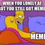 homer in bed | WHEN YOU LONELY AF, BUT YOU STILL GOT MEMES; MEMES | image tagged in homer in bed | made w/ Imgflip meme maker