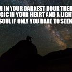 Find the Light in your Soul | EVEN IN YOUR DARKEST HOUR THERE IS MAGIC IN YOUR HEART AND A LIGHT IN YOUR SOUL IF ONLY YOU DARE TO SEEK IT OUT | image tagged in hope,love,grief,inspiration,healing,moving on | made w/ Imgflip meme maker