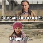 Nicolas Cage - Big Daddy (Kick Ass) | Im a Gamer; Really? What game do you play? League of L.... | image tagged in nicolas cage - big daddy kick ass | made w/ Imgflip meme maker