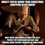 Scrooge annoyed by people doing their Christmas shopping in October! | WHAT? YOU'RE DOING YOUR CHRISTMAS SHOPPING IN OCTOBER? WAIT UNTIL HALLOWEEN IS OVER YOU SILLY PEOPLE! TRY FOCUSSING ON THAT AND BONFIRE NIGHT BEFORE THINKING OF CHRISTMAS! | image tagged in scumbag scrooge,scrooge annoyed,scrooge | made w/ Imgflip meme maker