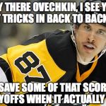 sidney crosby | HEY THERE OVECHKIN, I SEE YOU GOT HAT TRICKS IN BACK TO BACK GAMES. MAYBE SAVE SOME OF THAT SCORING FOR THE PLAYOFFS WHEN IT ACTUALLY COUNTS. | image tagged in sidney crosby,sidney,crosby,ovechkin,ovie,hockey | made w/ Imgflip meme maker