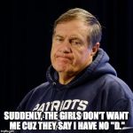 Belichick | SUDDENLY, THE GIRLS DON'T WANT ME CUZ THEY SAY I HAVE NO "D." | image tagged in belichick | made w/ Imgflip meme maker