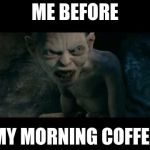 My Precious | ME BEFORE; MY MORNING COFFEE | image tagged in my precious | made w/ Imgflip meme maker