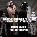 Darth Vader episode IV | "STRONG PEOPLE DON'T PUT OTHERS DOWN. THEY LIFT THEM UP"; DARTH VADER, PHILANTHROPIST | image tagged in darth vader episode iv,motivation,memes | made w/ Imgflip meme maker