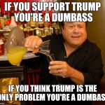 Trump is But a Puppet | IF YOU SUPPORT TRUMP YOU'RE A DUMBASS; IF YOU THINK TRUMP IS THE ONLY PROBLEM YOU'RE A DUMBASS | image tagged in advice devito,donald trump,politics,political meme | made w/ Imgflip meme maker