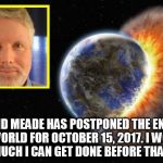 David Meade | DAVID MEADE HAS POSTPONED THE END OF THE WORLD FOR OCTOBER 15, 2017. I WONDER HOW MUCH I CAN GET DONE BEFORE THAT DAY ? | image tagged in planet nibiru,end of the world,planet earth,end of the world meme,the last of us,worlds | made w/ Imgflip meme maker