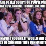 snowflakes | REALLY HARD TO FEEL SORRY FOR PEOPLE WHO WANTS THE FEDERAL GOVERNMENT TO HAVE UNLIMITED POWER; BUT NEVER THOUGHT IT WOULD END UP IN THE HANDS OF SOMEONE THEY VEHEMENTLY DISLIKE | image tagged in snowflakes,college liberal,libtards,liberal logic,stupid liberals | made w/ Imgflip meme maker