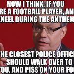 Or the nearest Marine. | NOW I THINK, IF YOU ARE A FOOTBALL PLAYER, AND KNEEL DURING THE ANTHEM. THE CLOSEST POLICE OFFICER SHOULD WALK OVER TO YOU, AND PISS ON YOUR FOOT. | image tagged in crock of meme,lewis black,his words in the palm of my brain,nfl meme,okay | made w/ Imgflip meme maker