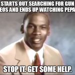 stop it. Get some help | STARTS OUT SEARCHING FOR GUN VIDEOS AND ENDS UP WATCHING PEPA PIG; STOP IT. GET SOME HELP. | image tagged in stop it get some help | made w/ Imgflip meme maker