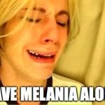 Leave Brittany Alone | LEAVE MELANIA ALONE! | image tagged in leave brittany alone,melania trump,trump | made w/ Imgflip meme maker