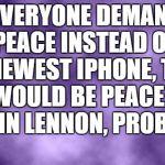 eets twue | "IF EVERYONE DEMANDED PEACE INSTEAD OF THE NEWEST IPHONE, THERE WOULD BE PEACE." ~ JOHN LENNON, PROBABLY. | image tagged in john lennon,rest in peace,peace | made w/ Imgflip meme maker