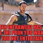 Maximus Are You Not Entertained | TEH INTRAWEBZ HAS ALL THE PR0N YOU WANT; ARE YOU NOT ENTERTAINED? | image tagged in maximus are you not entertained | made w/ Imgflip meme maker