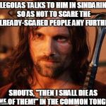 HAS IT EVER OCCURRED TO YOU that maybe Legolas was talking to you in Sindarin so the locals won't KNOW that they'll die soon?!?! | LEGOLAS TALKS TO HIM IN SINDARIN SO AS NOT TO SCARE THE ALREADY-SCARED PEOPLE ANY FURTHER; SHOUTS, "THEN I SHALL DIE AS ONE OF THEM!" IN THE COMMON TONGUE | image tagged in aragorn,scumbag | made w/ Imgflip meme maker