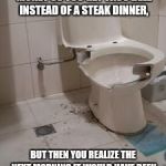 toilet | WHEN YOU ARE TRYING TO SAVE MONEY SO YOU GET TACO BELL INSTEAD OF A STEAK DINNER, BUT THEN YOU REALIZE THE NEXT MORNING IT WOULD HAVE BEEN CHEAPER TO GET STEAK INSTEAD. | image tagged in toilet | made w/ Imgflip meme maker