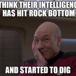 Stupid Joke Picard | I THINK THEIR INTELLIGENCE HAS HIT ROCK BOTTOM; AND STARTED TO DIG | image tagged in stupid joke picard | made w/ Imgflip meme maker