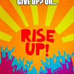 rise up | GIVE UP?
OR... | image tagged in rise up | made w/ Imgflip meme maker
