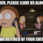 Morty tells Rick to leave his family alone | RICK, PLEASE LEAVE US ALONE; WE'RE TIRED OF YOUR SHIT | image tagged in rick and morty,rickandmorty,rick and morty get schwifty,rick and morty inter-dimensional cable | made w/ Imgflip meme maker