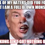 Trump Pennywise | TO ALL OF MY HATERS DID YOU FORGET THAT I AM A FULL BLOWN MONSTER! KING KONG AIN'T GOT NOTHING ON ME! | image tagged in trump pennywise | made w/ Imgflip meme maker