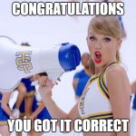 taylor swift | CONGRATULATIONS; YOU GOT IT CORRECT | image tagged in taylor swift | made w/ Imgflip meme maker