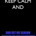 Keep calm | AND GET ME SEASON TICKETS TO THE SEAHAWKS | image tagged in keep calm | made w/ Imgflip meme maker