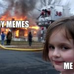 Creepy girl fire  | MY MEMES; ME | image tagged in creepy girl fire | made w/ Imgflip meme maker