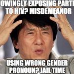 Jackie Chan WTF Face | KNOWINGLY EXPOSING PARTNER TO HIV? MISDEMEANOR; USING WRONG GENDER PRONOUN? JAIL TIME | image tagged in jackie chan wtf face | made w/ Imgflip meme maker