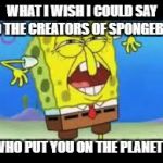 #SpongebobSucks | WHAT I WISH I COULD SAY TO THE CREATORS OF SPONGEBOB; "WHO PUT YOU ON THE PLANET?" | image tagged in who put you on the planet | made w/ Imgflip meme maker