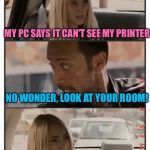 The Rock Driving - Sara Reaction | MY PC SAYS IT CAN'T SEE MY PRINTER; NO WONDER, LOOK AT YOUR ROOM! | image tagged in the rock driving - sara reaction,memes | made w/ Imgflip meme maker