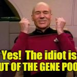 Captain Picard happy idiot out of gene pool! | Yes!  The idiot is; OUT OF THE GENE POOL! | image tagged in captain picard,gene pool,idiot | made w/ Imgflip meme maker