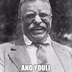 Teddy Roosevelt | SMOKE CIGARS; AND YOULL CURE ASTHMA | image tagged in teddy roosevelt | made w/ Imgflip meme maker