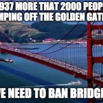 And since bridges aren't in the constitution it should be easy. | SINCE 1937 MORE THAT 2000 PEOPLE HAVE DIED JUMPING OFF THE GOLDEN GATE BRIDGE; WE NEED TO BAN BRIDGES | image tagged in golden gate bridge,2nd amendment,gun control,donald trump,guns,liberal logic | made w/ Imgflip meme maker