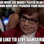 I also like to live dangerously | I SEE YOU WERE THE WORST PLAYER IN AN ONLINE GAME AND HAVE JUST PLUGGED YOUR HEADSET IN; I ALSO LIKE TO LIVE DANGEROUSLY | image tagged in i also like to live dangerously | made w/ Imgflip meme maker
