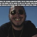 Post Malone Smile | WHEN THE SCHOOL SHOOTER FINDS YOU IN YOUR ROOM HIDING AND YOU KNOW YOU'RE GOING TO DIE SO YOU SEND YOUR NUDES TO YOUR ROBLOX GIRLFRIEND AND THE SCHOOL SHOOTERS PHONE DINGS | image tagged in post malone smile | made w/ Imgflip meme maker