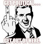 Middle finger | GET POLITICAL . . . GET OUT OF HERE. | image tagged in middle finger | made w/ Imgflip meme maker