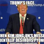 Pyongyang | TRUMP'S FACE; WHEN KIM JONG-UN'S MISSILE ACCIDENTALLY DESTROYS PYONGYANG | image tagged in laughing trump,donald trump,kim jong un,north korea,missle,funny | made w/ Imgflip meme maker