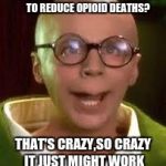 turtle man | LEGALIZING MEDICAL MARIJUANA TO REDUCE OPIOID DEATHS? THAT'S CRAZY,SO CRAZY IT JUST MIGHT WORK | image tagged in turtle man | made w/ Imgflip meme maker