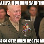 Mattis Laughing | "REALLY?  ROUHANI SAID THAT? HE IS SO CUTE WHEN HE GETS MAD!" | image tagged in mattis laughing | made w/ Imgflip meme maker