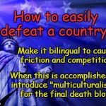 How to easily defeat a country | How to easily defeat a country :; Make it bilingual to cause friction and competition. When this is accomplished, introduce "multiculturalism" for the final death blow | image tagged in liberty background,multiculturalism,bilingual,defeat a country | made w/ Imgflip meme maker
